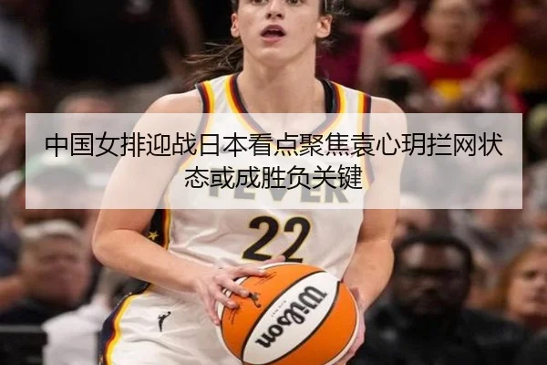 中国女排迎战日本看点聚焦袁心玥拦网状态或成胜负关键