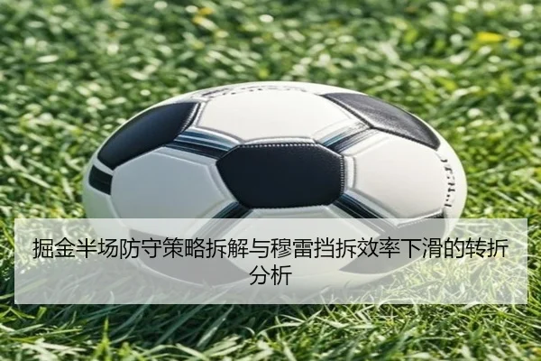 掘金半场防守策略拆解与穆雷挡拆效率下滑的转折分析